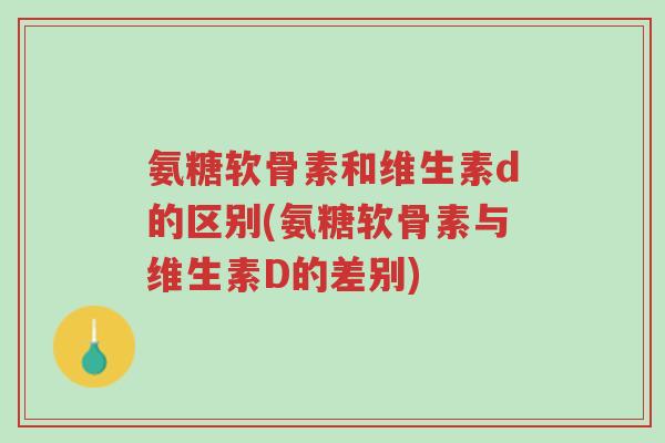 氨糖软骨素和维生素d的区别(氨糖软骨素与维生素D的差别)-第1张图片-超越 氨糖软骨素和维生素d的区别(氨糖软骨素与维生素D的差别)-第1张图片-超越