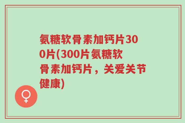 氨糖软骨素加钙片300片(300片氨糖软骨素加钙片,关爱关节健康)-第1张图片-超越 氨糖软骨素加钙片300片(300片氨糖软骨素加钙片,关爱关节健康)-第1张图片-超越
