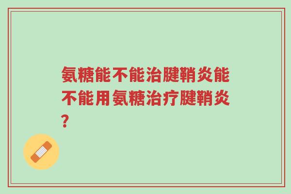 氨糖能不能治腱鞘炎能不能用氨糖治疗腱鞘炎?-第1张图片-超越 氨糖能不能治腱鞘炎能不能用氨糖治疗腱鞘炎?-第1张图片-超越