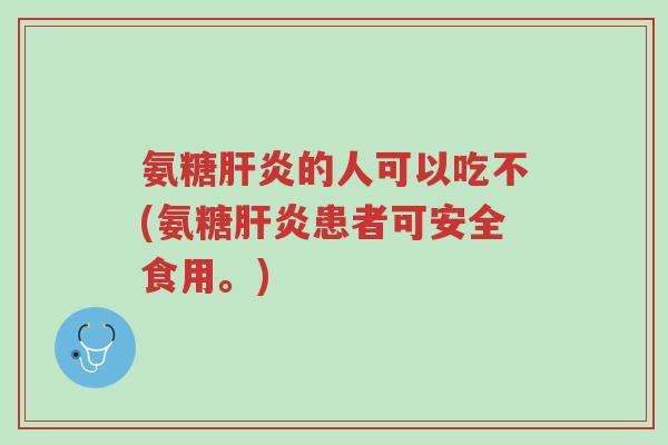 氨糖肝炎的人可以吃不(氨糖肝炎患者可安全食用。)-第1张图片-超越 氨糖肝炎的人可以吃不(氨糖肝炎患者可安全食用。)-第1张图片-超越
