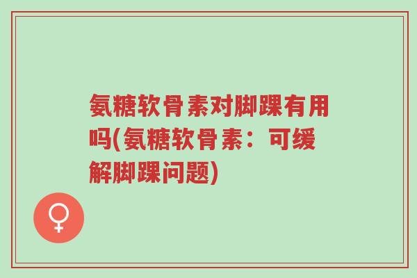 氨糖软骨素对脚踝有用吗(氨糖软骨素:可缓解脚踝问题)-第1张图片-超越 氨糖软骨素对脚踝有用吗(氨糖软骨素:可缓解脚踝问题)-第1张图片-超越
