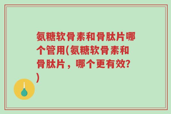 氨糖软骨素和骨肽片哪个管用(氨糖软骨素和骨肽片，哪个更有效？)-第1张图片-超越