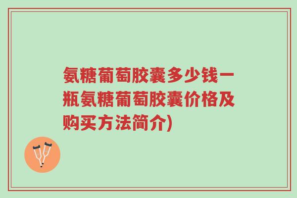 氨糖葡萄胶囊多少钱一瓶氨糖葡萄胶囊价格及购买方法简介)-第1张图片-超越