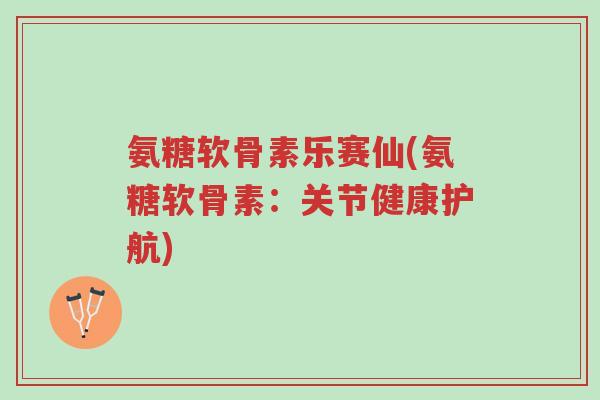 氨糖软骨素乐赛仙(氨糖软骨素:关节健康护航)-第1张图片-超越 氨糖软骨素乐赛仙(氨糖软骨素:关节健康护航)-第1张图片-超越