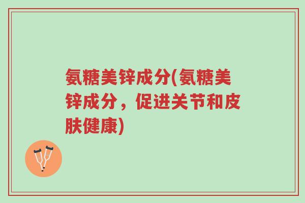 氨糖美锌成分(氨糖美锌成分,促进关节和皮肤健康)-第1张图片-超越 氨糖美锌成分(氨糖美锌成分,促进关节和皮肤健康)-第1张图片-超越