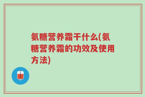 氨糖营养霜干什么(氨糖营养霜的功效及使用方法)-第1张图片-超越 氨糖营养霜干什么(氨糖营养霜的功效及使用方法)-第1张图片-超越
