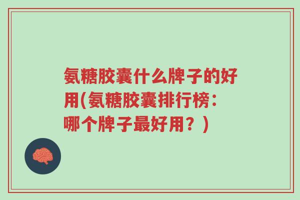 氨糖胶囊什么牌子的好用(氨糖胶囊排行榜:哪个牌子最好用?)-第1张图片-超越 氨糖胶囊什么牌子的好用(氨糖胶囊排行榜:哪个牌子最好用?)-第1张图片-超越