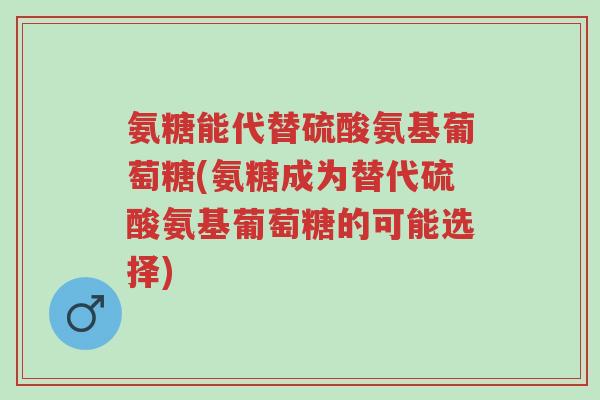 氨糖能代替硫酸氨基葡萄糖(氨糖成为替代硫酸氨基葡萄糖的可能选择)-第1张图片-超越