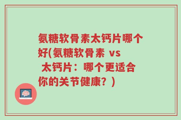 氨糖软骨素太钙片哪个好(氨糖软骨素 vs 太钙片:哪个更适合你的关节健康?)-第1张图片-超越 氨糖软骨素太钙片哪个好(氨糖软骨素 vs 太钙片:哪个更适合你的关节健康?)-第1张图片-超越