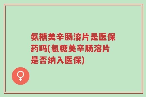 氨糖美辛肠溶片是医保药吗(氨糖美辛肠溶片是否纳入医保)-第1张图片-超越 氨糖美辛肠溶片是医保药吗(氨糖美辛肠溶片是否纳入医保)-第1张图片-超越