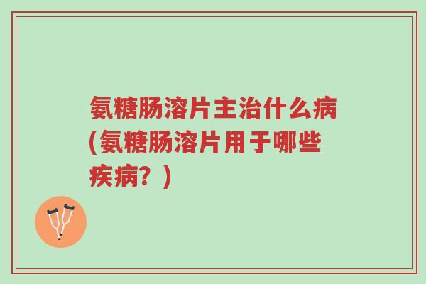 氨糖肠溶片主治什么病(氨糖肠溶片用于哪些疾病?)-第1张图片-超越 氨糖肠溶片主治什么病(氨糖肠溶片用于哪些疾病?)-第1张图片-超越
