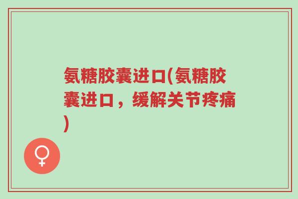 氨糖胶囊进口(氨糖胶囊进口,缓解关节疼痛)-第1张图片-超越 氨糖胶囊进口(氨糖胶囊进口,缓解关节疼痛)-第1张图片-超越