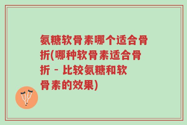氨糖软骨素哪个适合骨折(哪种软骨素适合骨折 - 比较氨糖和软骨素的效果)-第1张图片-超越 氨糖软骨素哪个适合骨折(哪种软骨素适合骨折 - 比较氨糖和软骨素的效果)-第1张图片-超越
