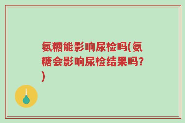 氨糖能影响尿检吗(氨糖会影响尿检结果吗?)-第1张图片-超越 氨糖能影响尿检吗(氨糖会影响尿检结果吗?)-第1张图片-超越