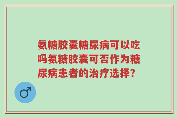 氨糖胶囊糖尿病可以吃吗氨糖胶囊可否作为糖尿病患者的治疗选择?-第1张图片-超越 氨糖胶囊糖尿病可以吃吗氨糖胶囊可否作为糖尿病患者的治疗选择?-第1张图片-超越