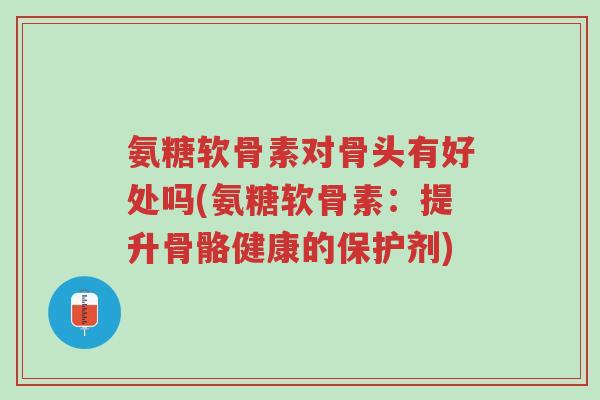 氨糖软骨素对骨头有好处吗(氨糖软骨素:提升骨骼健康的保护剂)-第1张图片-超越 氨糖软骨素对骨头有好处吗(氨糖软骨素:提升骨骼健康的保护剂)-第1张图片-超越