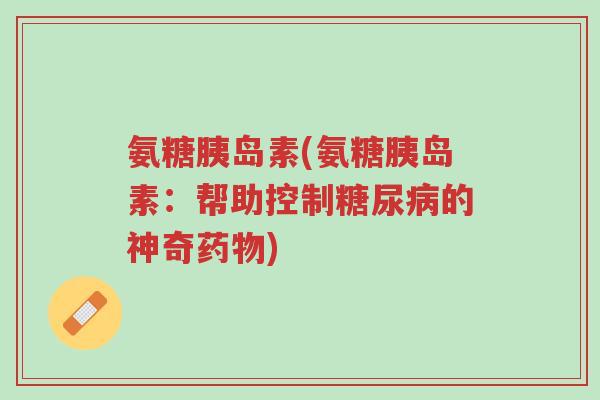 氨糖胰岛素(氨糖胰岛素：帮助控制糖尿病的神奇药物)-第1张图片-超越
