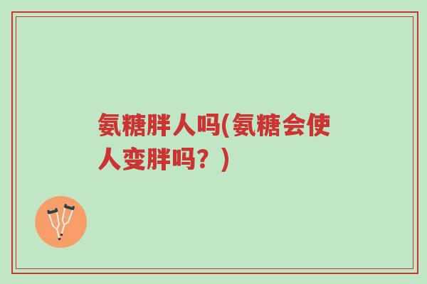 氨糖胖人吗(氨糖会使人变胖吗?)-第1张图片-超越 氨糖胖人吗(氨糖会使人变胖吗?)-第1张图片-超越