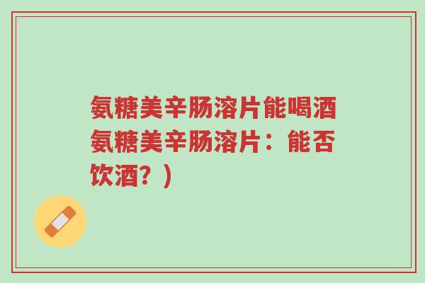氨糖美辛肠溶片能喝酒氨糖美辛肠溶片:能否饮酒?)-第1张图片-超越 氨糖美辛肠溶片能喝酒氨糖美辛肠溶片:能否饮酒?)-第1张图片-超越