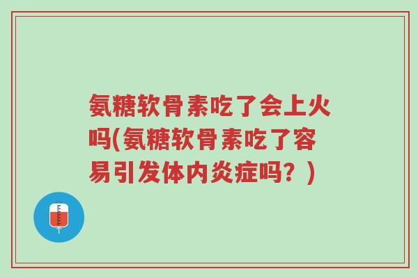 氨糖软骨素吃了会上火吗(氨糖软骨素吃了容易引发体内炎症吗?)-第1张图片-超越 氨糖软骨素吃了会上火吗(氨糖软骨素吃了容易引发体内炎症吗?)-第1张图片-超越