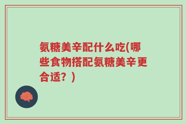 氨糖美辛配什么吃(哪些食物搭配氨糖美辛更合适？)-第1张图片-超越