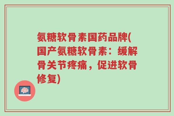 氨糖软骨素国药品牌(国产氨糖软骨素:缓解骨关节疼痛,促进软骨修复)-第1张图片-超越 氨糖软骨素国药品牌(国产氨糖软骨素:缓解骨关节疼痛,促进软骨修复)-第1张图片-超越