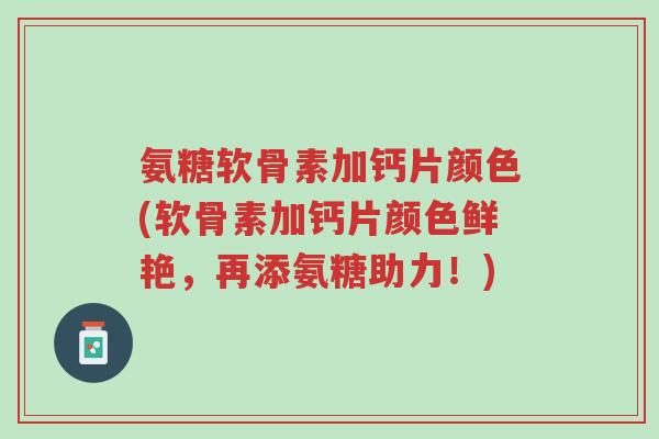 氨糖软骨素加钙片颜色(软骨素加钙片颜色鲜艳,再添氨糖助力!)-第1张图片-超越 氨糖软骨素加钙片颜色(软骨素加钙片颜色鲜艳,再添氨糖助力!)-第1张图片-超越