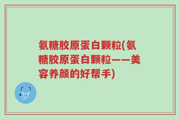 氨糖胶原蛋白颗粒(氨糖胶原蛋白颗粒——美容养颜的好帮手)-第1张图片-超越 氨糖胶原蛋白颗粒(氨糖胶原蛋白颗粒——美容养颜的好帮手)-第1张图片-超越