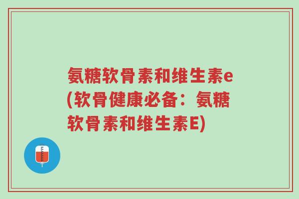 氨糖软骨素和维生素e(软骨健康必备:氨糖软骨素和维生素E)-第1张图片-超越 氨糖软骨素和维生素e(软骨健康必备:氨糖软骨素和维生素E)-第1张图片-超越