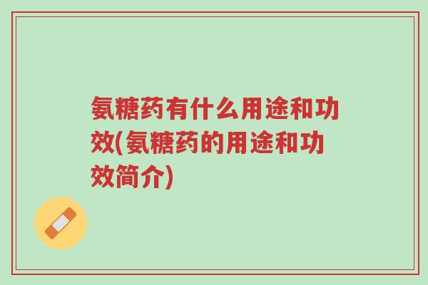 氨糖药有什么用途和功效(氨糖药的用途和功效简介)-第1张图片-超越 氨糖药有什么用途和功效(氨糖药的用途和功效简介)-第1张图片-超越