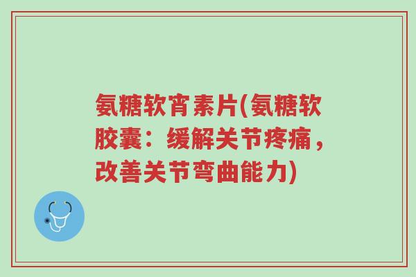 氨糖软宵素片(氨糖软胶囊:缓解关节疼痛,改善关节弯曲能力)-第1张图片-超越 氨糖软宵素片(氨糖软胶囊:缓解关节疼痛,改善关节弯曲能力)-第1张图片-超越