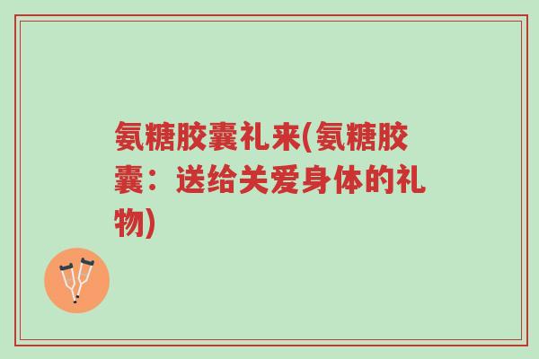 氨糖胶囊礼来(氨糖胶囊:送给关爱身体的礼物)-第1张图片-超越 氨糖胶囊礼来(氨糖胶囊:送给关爱身体的礼物)-第1张图片-超越