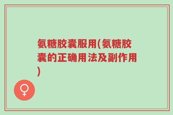 氨糖胶囊服用(氨糖胶囊的正确用法及副作用)-第1张图片-超越 氨糖胶囊服用(氨糖胶囊的正确用法及副作用)-第1张图片-超越