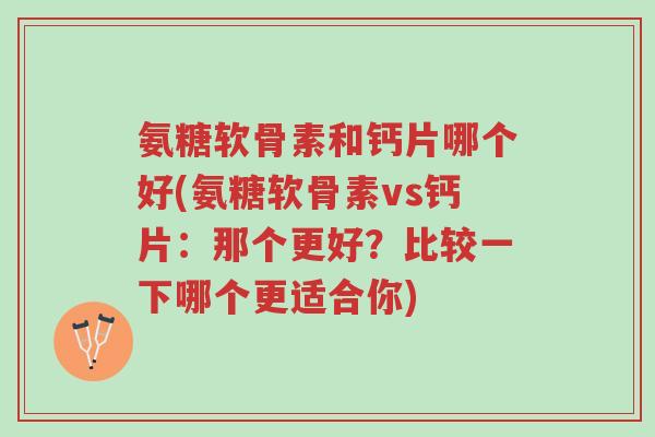 氨糖软骨素和钙片哪个好(氨糖软骨素vs钙片:那个更好?比较一下哪个更适合你)-第1张图片-超越 氨糖软骨素和钙片哪个好(氨糖软骨素vs钙片:那个更好?比较一下哪个更适合你)-第1张图片-超越