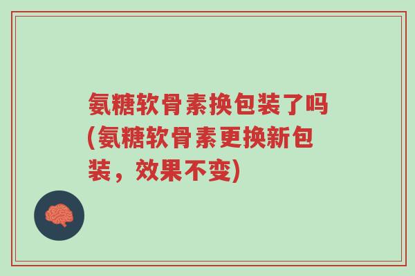氨糖软骨素换包装了吗(氨糖软骨素更换新包装,效果不变)-第1张图片-超越 氨糖软骨素换包装了吗(氨糖软骨素更换新包装,效果不变)-第1张图片-超越