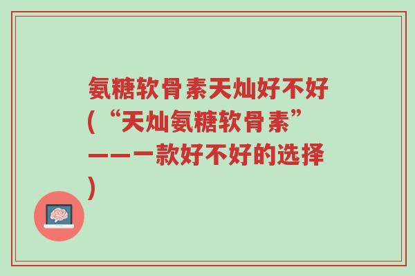 氨糖软骨素天灿好不好(“天灿氨糖软骨素”——一款好不好的选择)-第1张图片-超越 氨糖软骨素天灿好不好(“天灿氨糖软骨素”——一款好不好的选择)-第1张图片-超越