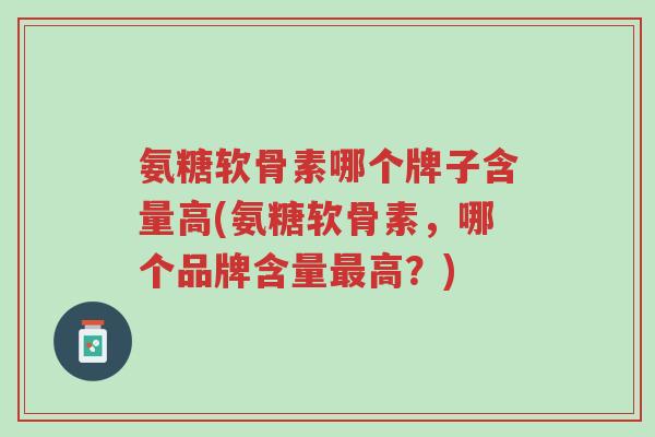 氨糖软骨素哪个牌子含量高(氨糖软骨素,哪个品牌含量最高?)-第1张图片-超越 氨糖软骨素哪个牌子含量高(氨糖软骨素,哪个品牌含量最高?)-第1张图片-超越