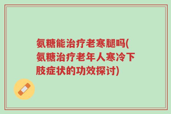 氨糖能治疗老寒腿吗(氨糖治疗老年人寒冷下肢症状的功效探讨)-第1张图片-超越 氨糖能治疗老寒腿吗(氨糖治疗老年人寒冷下肢症状的功效探讨)-第1张图片-超越