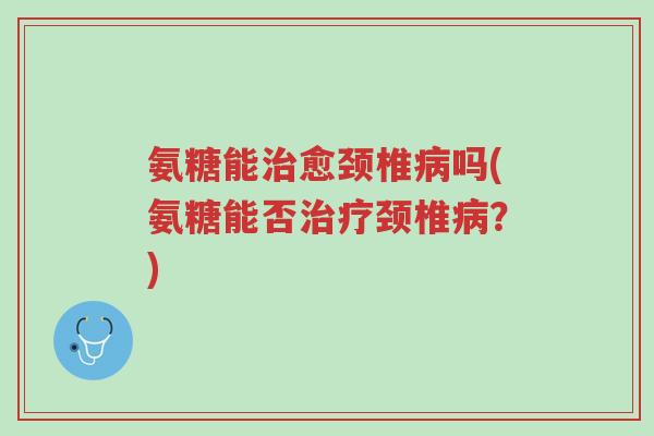 氨糖能治愈颈椎病吗(氨糖能否治疗颈椎病?)-第1张图片-超越 氨糖能治愈颈椎病吗(氨糖能否治疗颈椎病?)-第1张图片-超越
