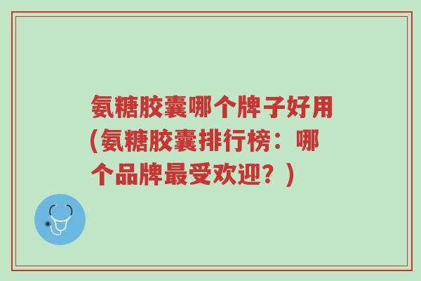 氨糖胶囊哪个牌子好用(氨糖胶囊排行榜:哪个品牌最受欢迎?)-第1张图片-超越 氨糖胶囊哪个牌子好用(氨糖胶囊排行榜:哪个品牌最受欢迎?)-第1张图片-超越