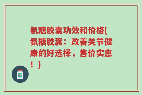 氨糖胶囊功效和价格(氨糖胶囊:改善关节健康的好选择,售价实惠!)-第1张图片-超越 氨糖胶囊功效和价格(氨糖胶囊:改善关节健康的好选择,售价实惠!)-第1张图片-超越