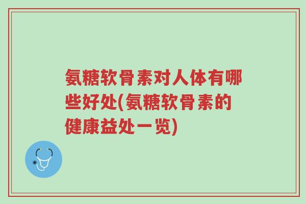 氨糖软骨素对人体有哪些好处(氨糖软骨素的健康益处一览)-第1张图片-超越