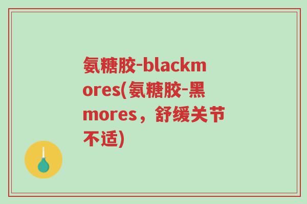 氨糖胶-blackmores(氨糖胶-黑mores,舒缓关节不适)-第1张图片-超越 氨糖胶-blackmores(氨糖胶-黑mores,舒缓关节不适)-第1张图片-超越