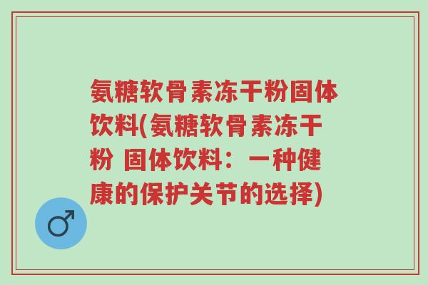 氨糖软骨素冻干粉固体饮料(氨糖软骨素冻干粉 固体饮料:一种健康的保护关节的选择)-第1张图片-超越 氨糖软骨素冻干粉固体饮料(氨糖软骨素冻干粉 固体饮料:一种健康的保护关节的选择)-第1张图片-超越