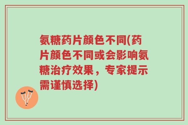 氨糖药片颜色不同(药片颜色不同或会影响氨糖治疗效果,专家提示需谨慎选择)-第1张图片-超越 氨糖药片颜色不同(药片颜色不同或会影响氨糖治疗效果,专家提示需谨慎选择)-第1张图片-超越