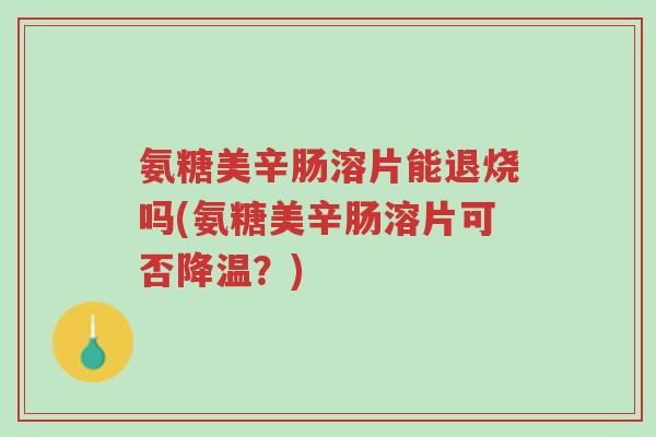 氨糖美辛肠溶片能退烧吗(氨糖美辛肠溶片可否降温?)-第1张图片-超越 氨糖美辛肠溶片能退烧吗(氨糖美辛肠溶片可否降温?)-第1张图片-超越