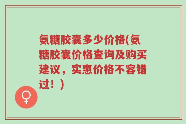 氨糖胶囊多少价格(氨糖胶囊价格查询及购买建议,实惠价格不容错过!)-第1张图片-超越 氨糖胶囊多少价格(氨糖胶囊价格查询及购买建议,实惠价格不容错过!)-第1张图片-超越