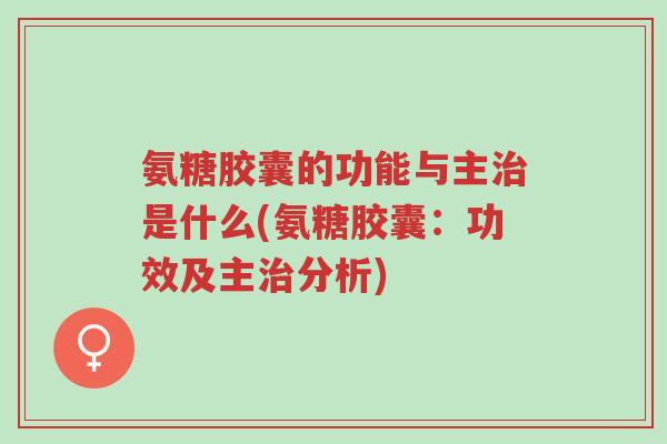 氨糖胶囊的功能与主治是什么(氨糖胶囊:功效及主治分析)-第1张图片-超越 氨糖胶囊的功能与主治是什么(氨糖胶囊:功效及主治分析)-第1张图片-超越