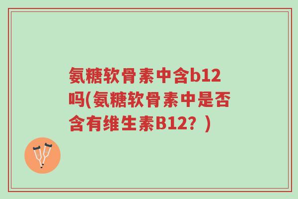 氨糖软骨素中含b12吗(氨糖软骨素中是否含有维生素B12?)-第1张图片-超越 氨糖软骨素中含b12吗(氨糖软骨素中是否含有维生素B12?)-第1张图片-超越