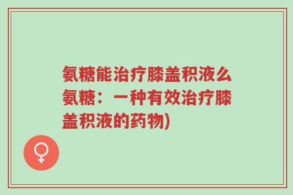 氨糖能治疗膝盖积液么氨糖:一种有效治疗膝盖积液的药物)-第1张图片-超越 氨糖能治疗膝盖积液么氨糖:一种有效治疗膝盖积液的药物)-第1张图片-超越